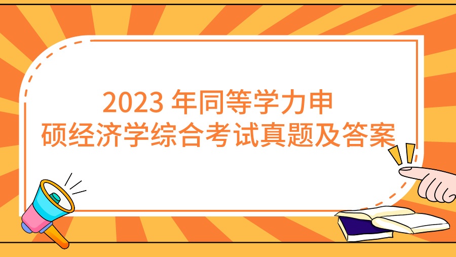 2023 年同等学力申硕经济学综合考试真题及答案