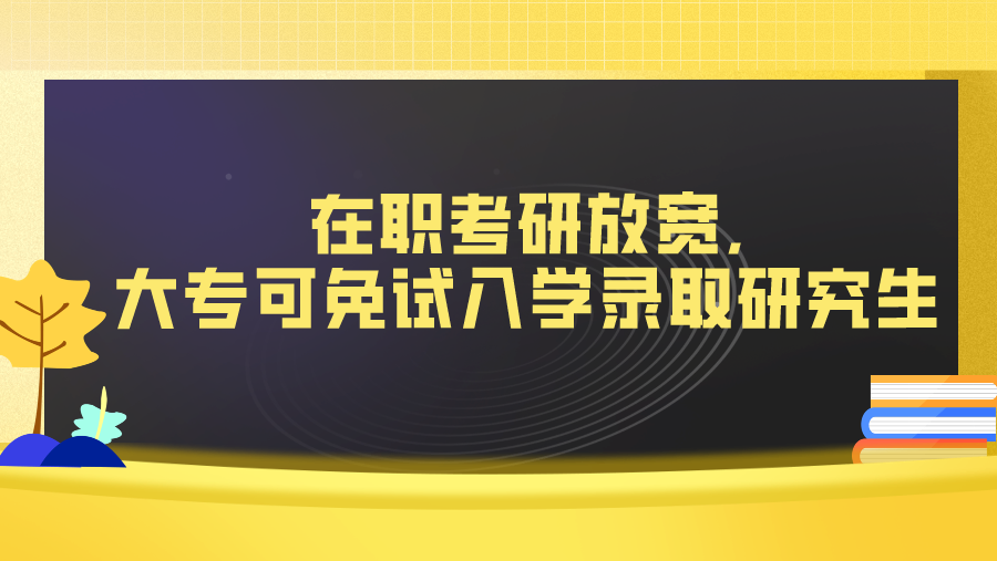 在职考研放宽,大专可免试入学录取研究生