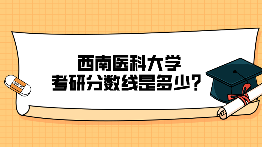 2023年西南医科大学考研分数线是多少？